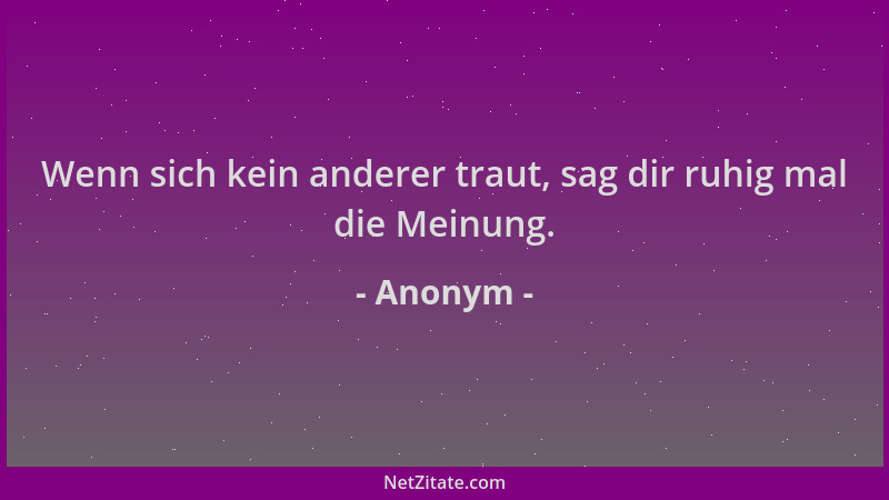 Anonym - Wenn sich kein anderer traut, sag dir ruhig mal die Meinung....