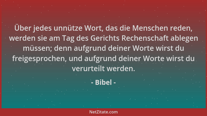 Bibel - Über jedes unnütze Wort, das die Menschen reden, werden sie am Tag des Gerichts Rechenschaft ablegen müssen; denn a...