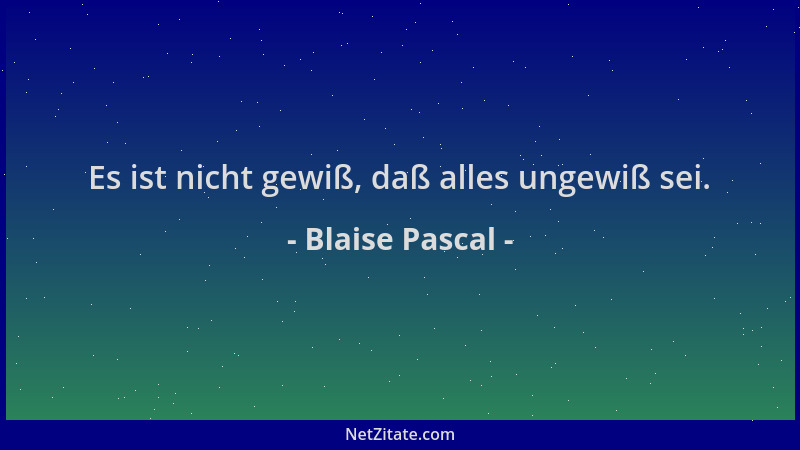 Blaise Pascal - Es ist nicht gewiß, daß alles ungewiß sei....