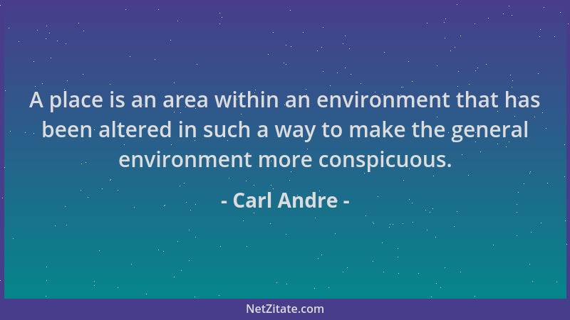 Carl Andre - A place is an area within an environment that has been altered in such a way to make the general environment m...