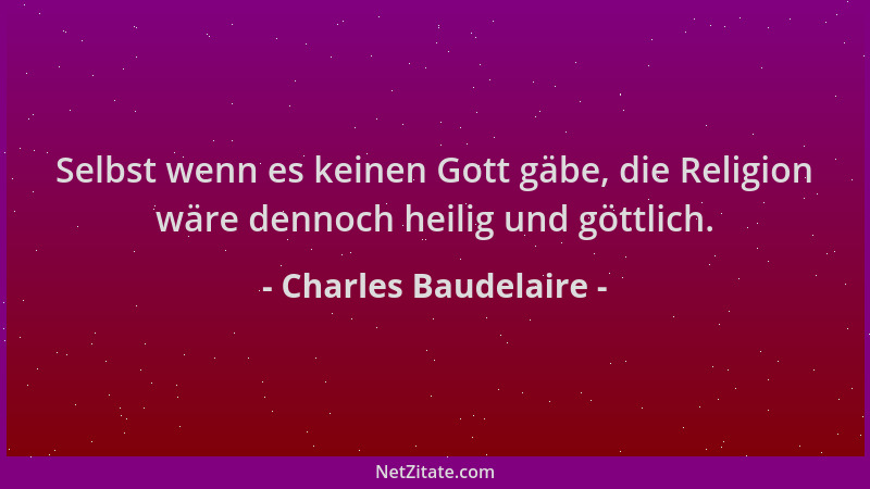 Charles Baudelaire - Selbst wenn es keinen Gott gäbe, die Religion wäre dennoch heilig und göttlich....