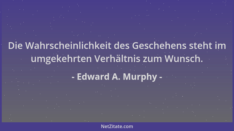 Edward A. Murphy - Die Wahrscheinlichkeit des Geschehens steht im umgekehrten Verhältnis zum Wunsch....