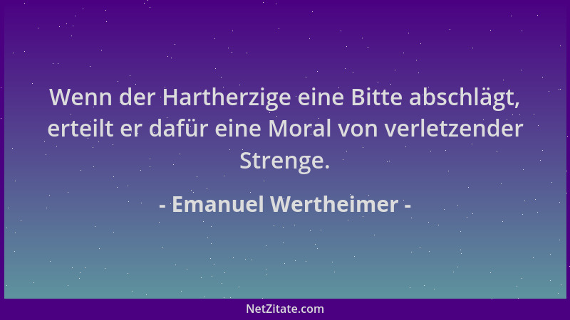 Emanuel Wertheimer - Wenn der Hartherzige eine Bitte abschlägt, erteilt er dafür eine Moral von verletzender Strenge....