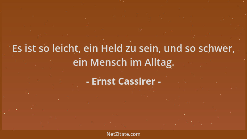 Ernst Cassirer - Es ist so leicht, ein Held zu sein, und so schwer, ein Mensch im Alltag....