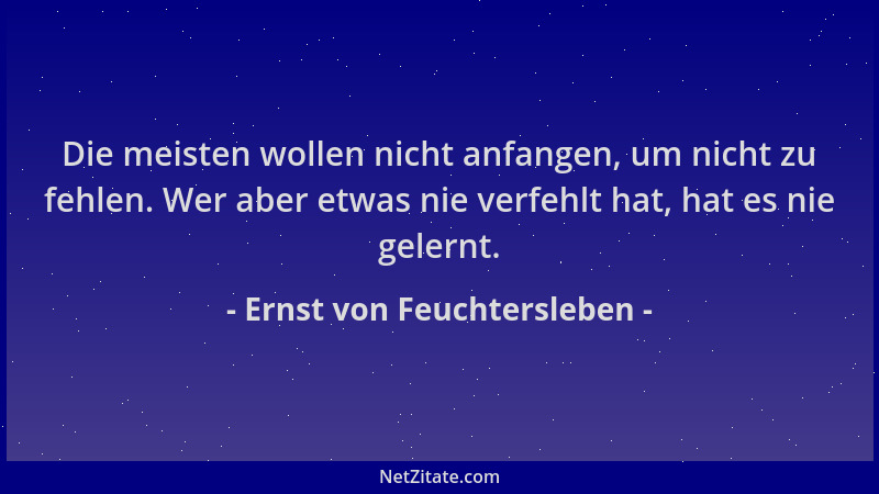 Ernst von Feuchtersleben - Die meisten wollen nicht anfangen, um nicht zu fehlen. Wer aber etwas nie verfehlt hat, hat es n...