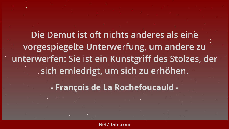 François de La Rochefoucauld - Die Demut ist oft nichts anderes als eine vorgespiegelte Unterwerfung, um andere zu unterwer...