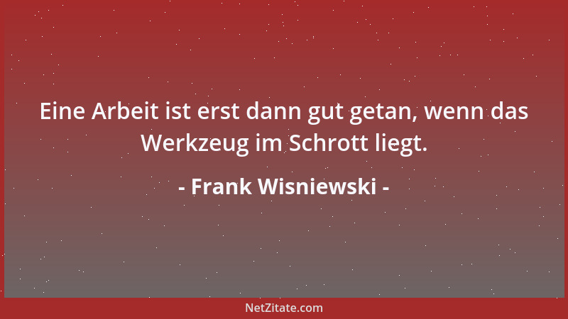 Frank Wisniewski - Eine Arbeit ist erst dann gut getan, wenn das Werkzeug im Schrott liegt....