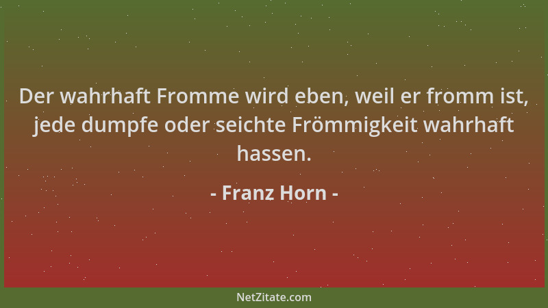 Franz Horn - Der wahrhaft Fromme wird eben, weil er fromm ist, jede dumpfe oder seichte Frömmigkeit wahrhaft hassen....