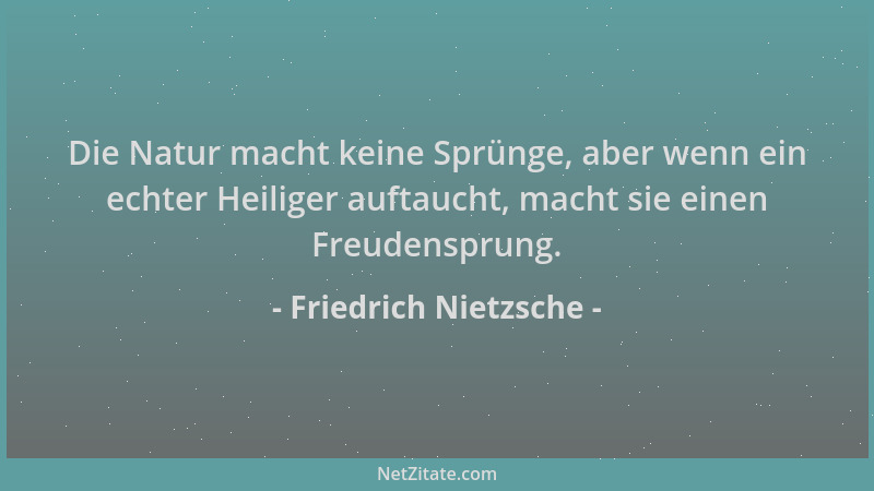 Friedrich Nietzsche - Die Natur macht keine Sprünge, aber wenn ein echter Heiliger auftaucht, macht sie einen Freudensprung...