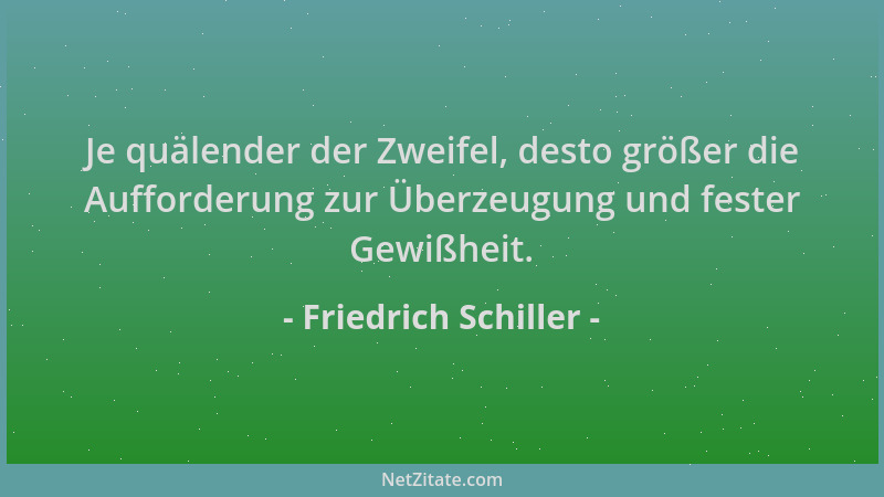 Friedrich Schiller - Je quälender der Zweifel, desto größer die Aufforderung zur Überzeugung und fester Gewißheit....