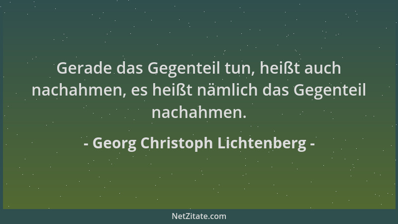 Georg Christoph Lichtenberg - Gerade das Gegenteil tun, heißt auch nachahmen, es heißt nämlich das Gegenteil nachahmen....
