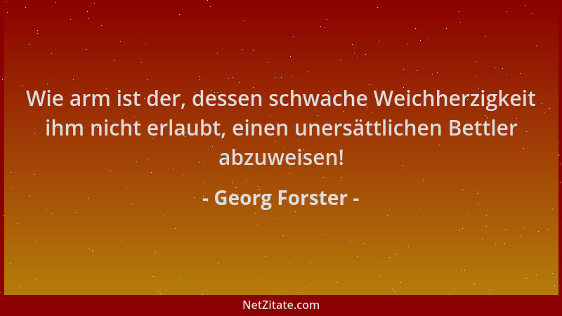 Georg Forster - Wie arm ist der, dessen schwache Weichherzigkeit ihm nicht erlaubt, einen unersättlichen Bettler abzuweisen...