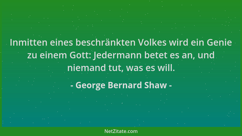 George Bernard Shaw - Inmitten eines beschränkten Volkes wird ein Genie zu einem Gott: Jedermann betet es an, und niemand t...