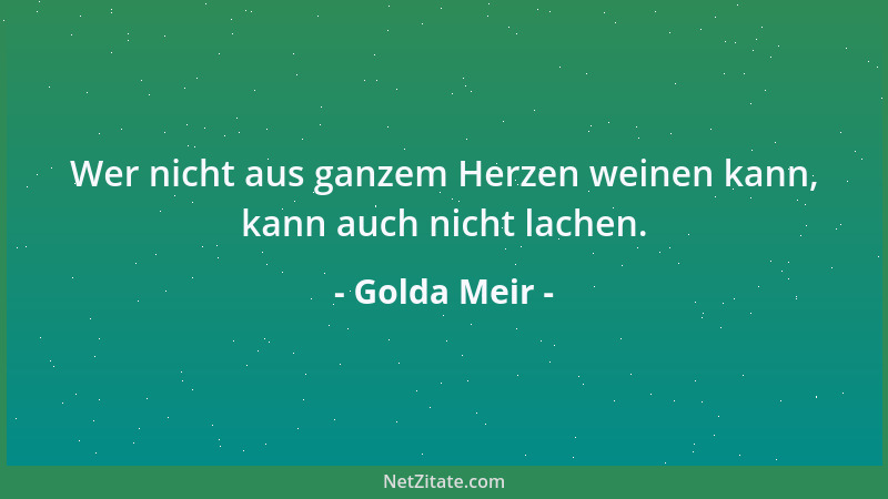 Golda Meir - Wer nicht aus ganzem Herzen weinen kann, kann auch nicht lachen....