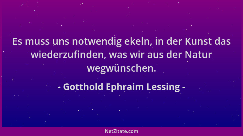 Gotthold Ephraim Lessing - Es muss uns notwendig ekeln, in der Kunst das wiederzufinden, was wir aus der Natur wegwünschen....