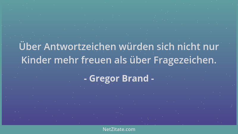Gregor Brand - Über Antwortzeichen würden sich nicht nur Kinder mehr freuen als über Fragezeichen....