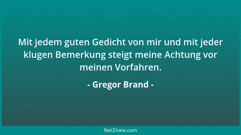 Gregor Brand - Mit jedem guten Gedicht von mir und mit jeder klugen Bemerkung steigt meine Achtung vor meinen Vorfahren....