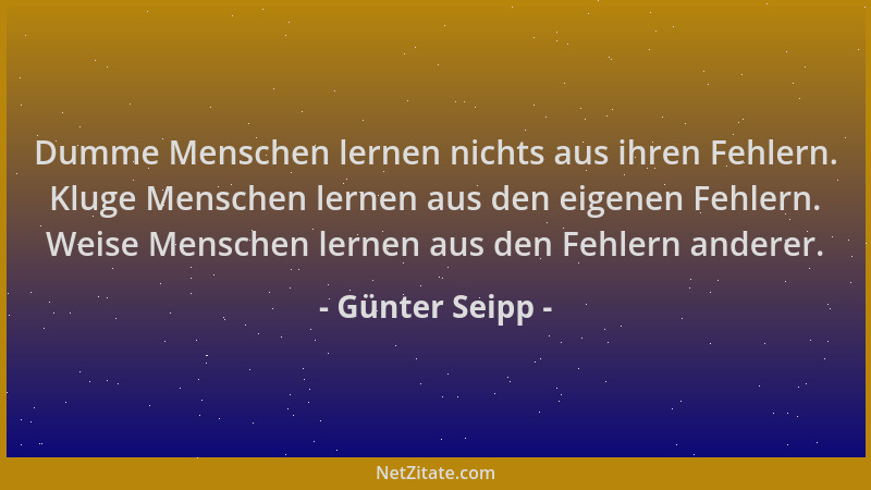 Günter Seipp - Dumme Menschen lernen nichts aus ihren Fehlern. Kluge Menschen lernen aus den eigenen Fehlern. Weise Mensche...