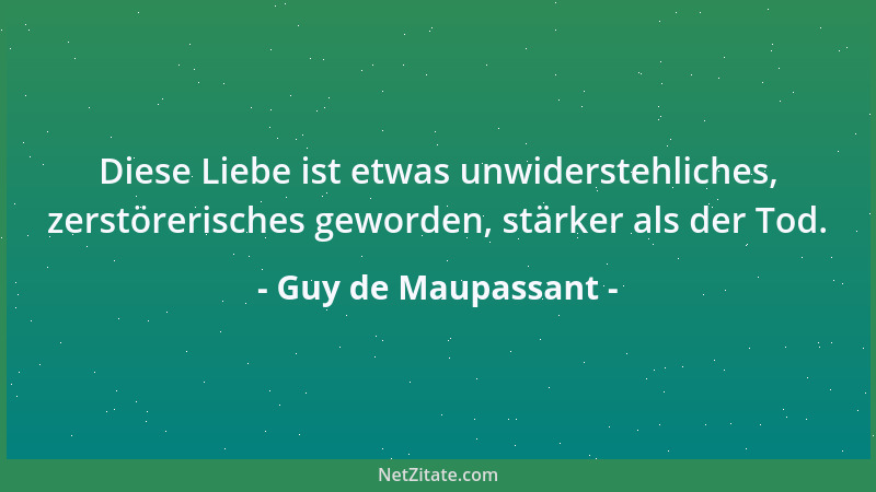 Guy de Maupassant - Diese Liebe ist etwas unwiderstehliches, zerstörerisches geworden, stärker als der Tod....