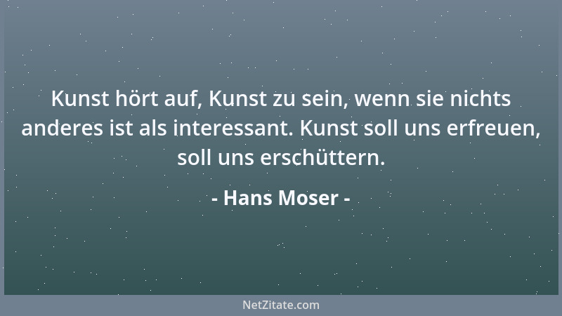 Hans Moser - Kunst hört auf, Kunst zu sein, wenn sie nichts anderes ist als interessant. Kunst soll uns erfreuen, soll uns...