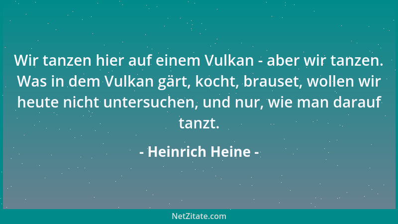 Heinrich Heine - Wir tanzen hier auf einem Vulkan - aber wir tanzen. Was in dem Vulkan gärt, kocht, brauset, wollen wir heu...