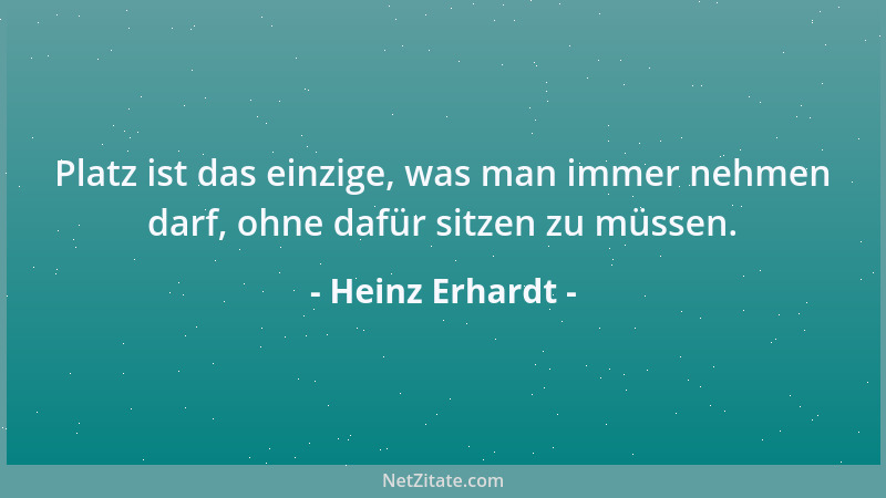 Heinz Erhardt - Platz ist das einzige, was man immer nehmen darf, ohne dafür sitzen zu müssen....