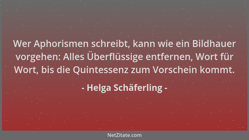 Helga Schäferling - Wer Aphorismen schreibt, kann wie ein Bildhauer vorgehen: Alles Überflüssige entfernen, Wort für Wort,...