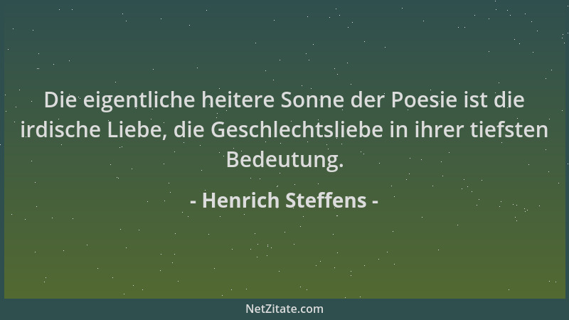 Henrich Steffens - Die eigentliche heitere Sonne der Poesie ist die irdische Liebe, die Geschlechtsliebe in ihrer tiefsten...