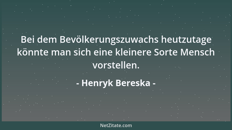 Henryk Bereska - Bei dem Bevölkerungszuwachs heutzutage könnte man sich eine kleinere Sorte Mensch vorstellen....