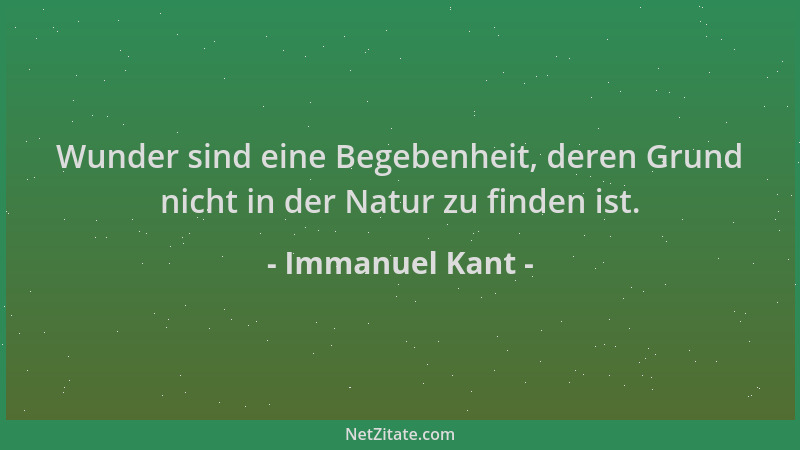 Immanuel Kant - Wunder sind eine Begebenheit, deren Grund nicht in der Natur zu finden ist....