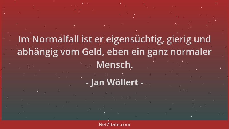 Jan Wöllert - Im Normalfall ist er eigensüchtig, gierig und abhängig vom Geld, eben ein ganz normaler Mensch....