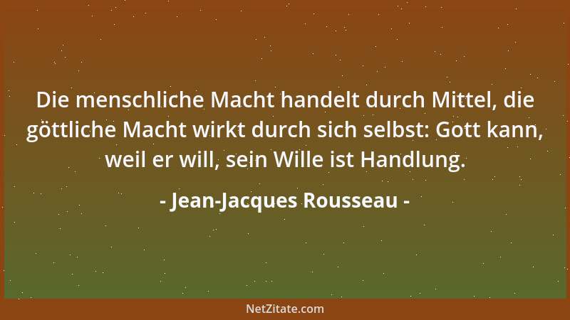 Jean-Jacques Rousseau - Die menschliche Macht handelt durch Mittel, die göttliche Macht wirkt durch sich selbst: Gott kann,...