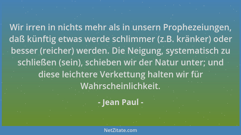 Jean Paul - Wir irren in nichts mehr als in unsern Prophezeiungen, daß künftig etwas werde schlimmer (z.B. kränker) oder be...