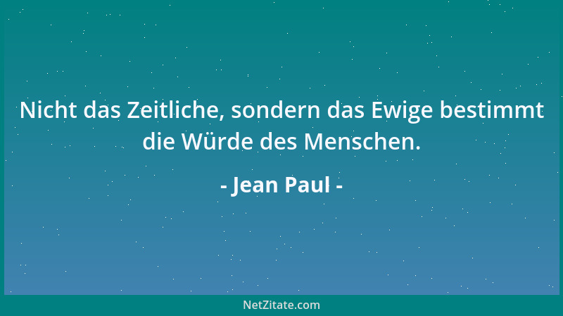 Jean Paul - Nicht das Zeitliche, sondern das Ewige bestimmt die Würde des Menschen....