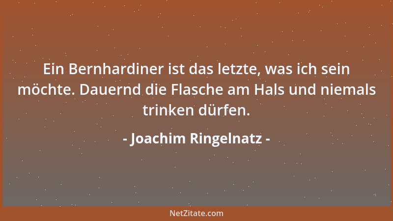 Joachim Ringelnatz - Ein Bernhardiner ist das letzte, was ich sein möchte. Dauernd die Flasche am Hals und niemals trinken...