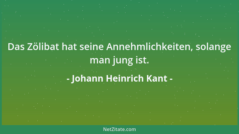 Johann Heinrich Kant - Das Zölibat hat seine Annehmlichkeiten, solange man jung ist....