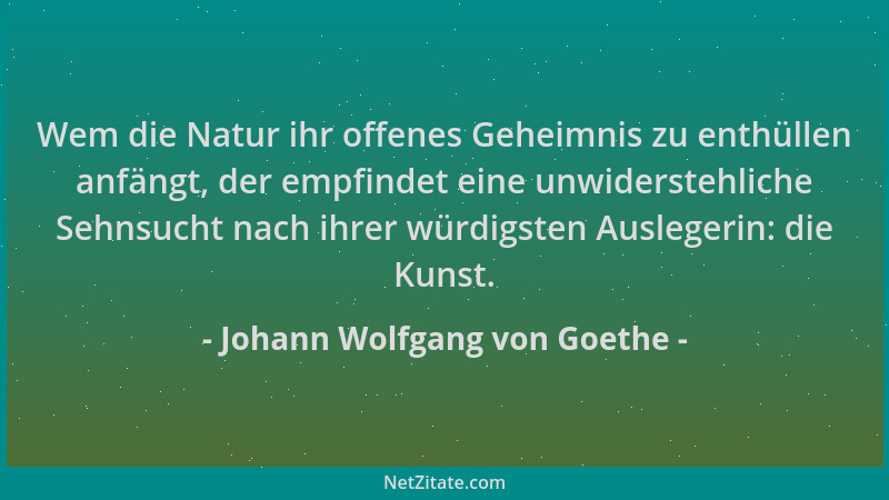 Johann Wolfgang von Goethe - Wem die Natur ihr offenes Geheimnis zu enthüllen anfängt, der empfindet eine unwiderstehliche...