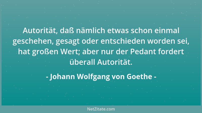 Johann Wolfgang von Goethe - Autorität, daß nämlich etwas schon einmal geschehen, gesagt oder entschieden worden sei, hat g...