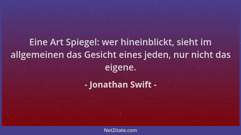 Jonathan Swift - Eine Art Spiegel: wer hineinblickt, sieht im allgemeinen das Gesicht eines jeden, nur nicht das eigene....