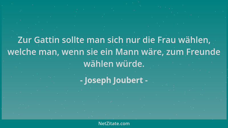 Joseph Joubert - Zur Gattin sollte man sich nur die Frau wählen, welche man, wenn sie ein Mann wäre, zum Freunde wählen wür...