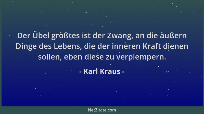 Karl Kraus - Der Übel größtes ist der Zwang, an die äußern Dinge des Lebens, die der inneren Kraft dienen sollen, eben dies...