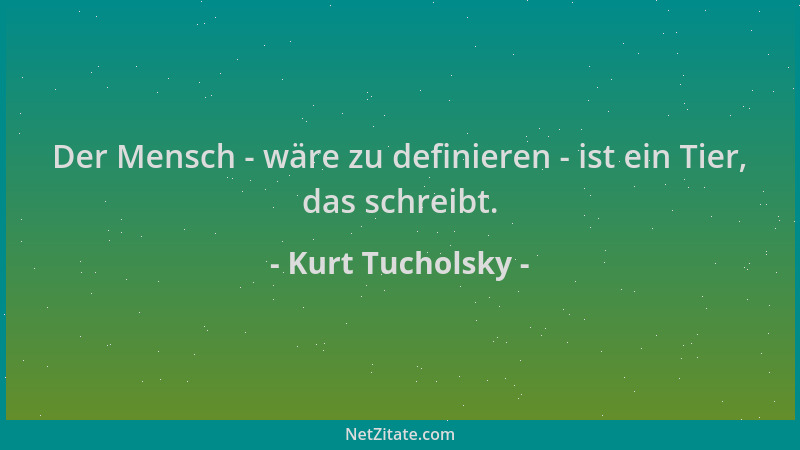 Kurt Tucholsky - Der Mensch - wäre zu definieren - ist ein Tier, das schreibt....