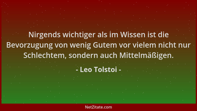 Leo Tolstoi - Nirgends wichtiger als im Wissen ist die Bevorzugung von wenig Gutem vor vielem nicht nur Schlechtem, sondern...