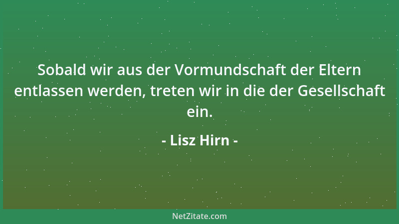 Lisz Hirn - Sobald wir aus der Vormundschaft der Eltern entlassen werden, treten wir in die der Gesellschaft ein....