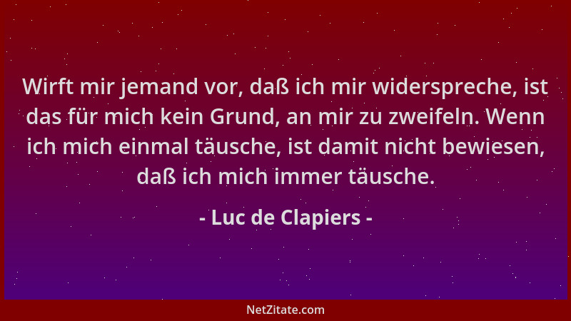 Luc de Clapiers - Wirft mir jemand vor, daß ich mir widerspreche, ist das für mich kein Grund, an mir zu zweifeln. Wenn ich...