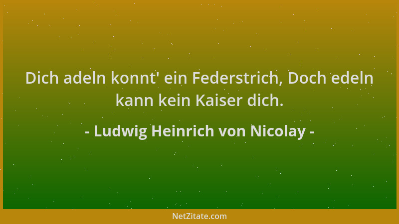 Ludwig Heinrich von Nicolay - Dich adeln konnt ' ein Federstrich, Doch edeln kann kein Kaiser dich....