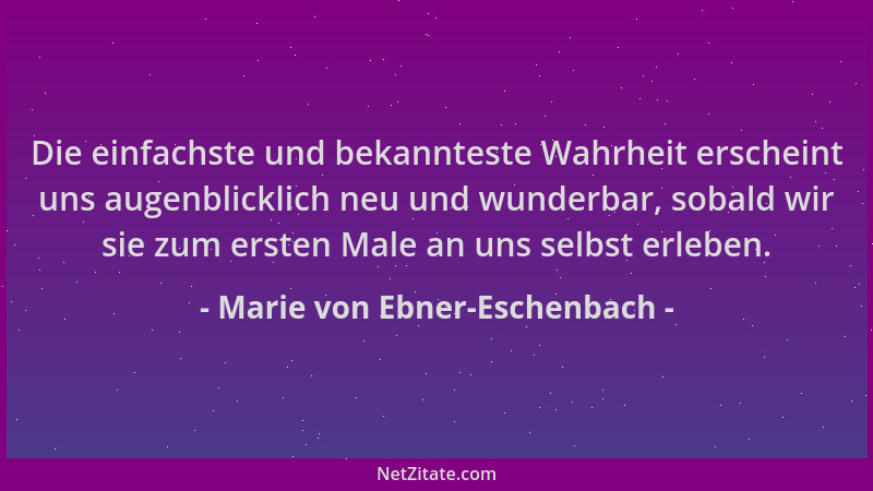 Marie von Ebner-Eschenbach - Die einfachste und bekannteste Wahrheit erscheint uns augenblicklich neu und wunderbar, sobald...