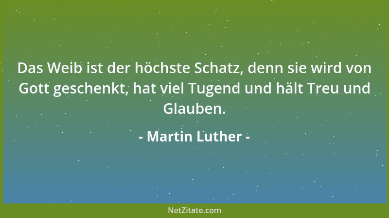 Martin Luther - Das Weib ist der höchste Schatz, denn sie wird von Gott geschenkt, hat viel Tugend und hält Treu und Glaube...