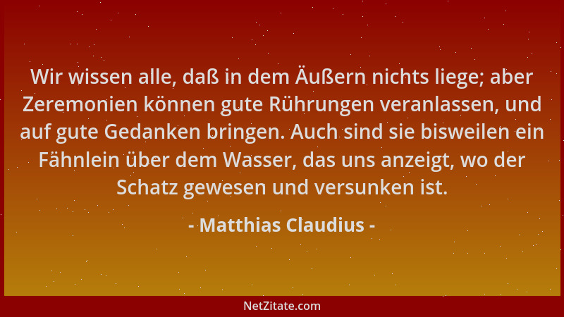 Matthias Claudius - Wir wissen alle, daß in dem Äußern nichts liege; aber Zeremonien können gute Rührungen veranlassen, und...