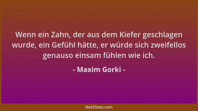 Maxim Gorki - Wenn ein Zahn, der aus dem Kiefer geschlagen wurde, ein Gefühl hätte, er würde sich zweifellos genauso einsam...
